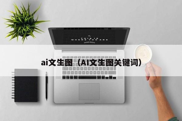 ai文生图（AI文生图关键词）