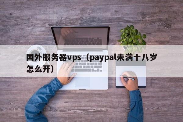 国外服务器vps（paypal未满十八岁怎么开）