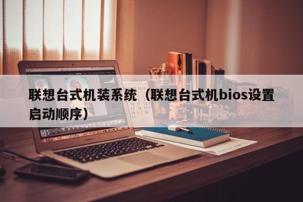 联想台式机装系统（联想台式机bios设置启动顺序）