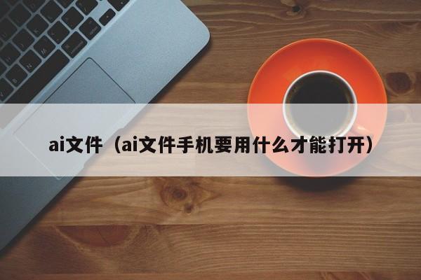 ai文件（ai文件手机要用什么才能打开）