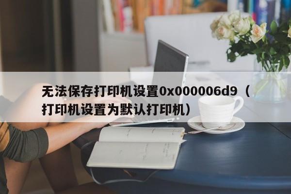 无法保存打印机设置0x000006d9（打印机设置为默认打印机）