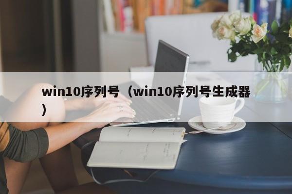 win10序列号（win10序列号生成器）