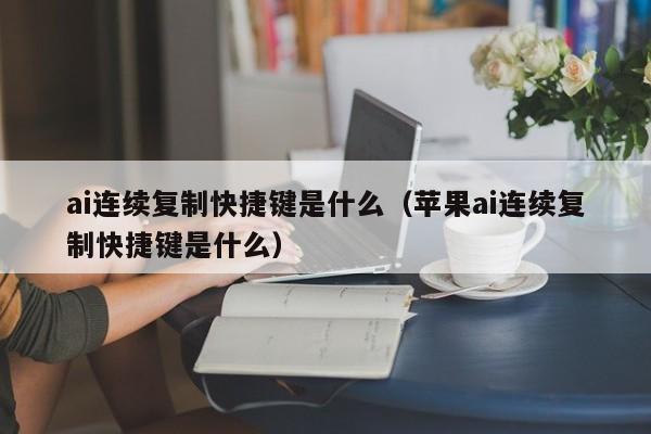 ai连续复制快捷键是什么（苹果ai连续复制快捷键是什么）