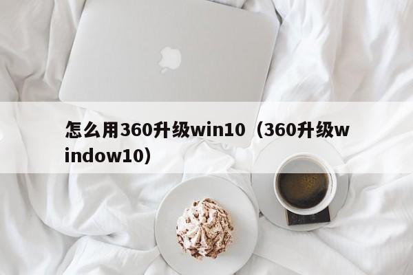 怎么用360升级win10（360升级window10）