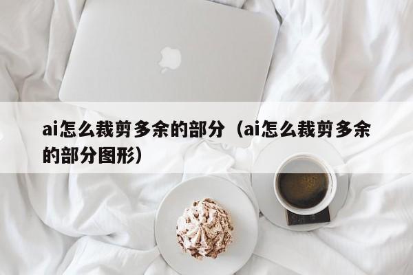 ai怎么裁剪多余的部分（ai怎么裁剪多余的部分图形）