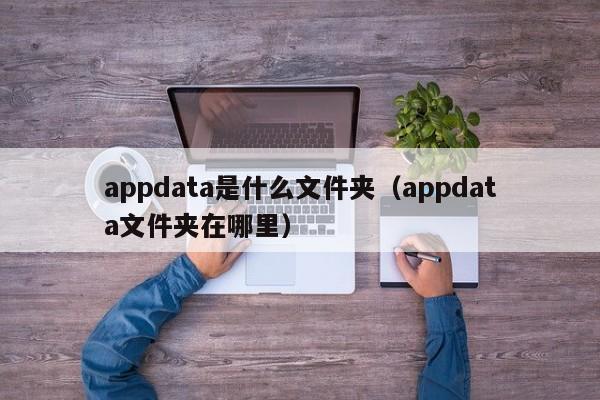 appdata是什么文件夹（appdata文件夹在哪里）