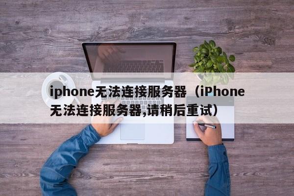 iphone无法连接服务器（iPhone无法连接服务器,请稍后重试）