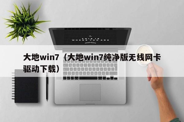 大地win7（大地win7纯净版无线网卡驱动下载）