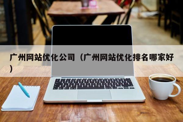 广州网站优化公司（广州网站优化排名哪家好）