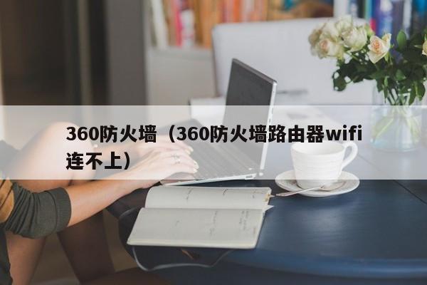 360防火墙（360防火墙路由器wifi连不上）