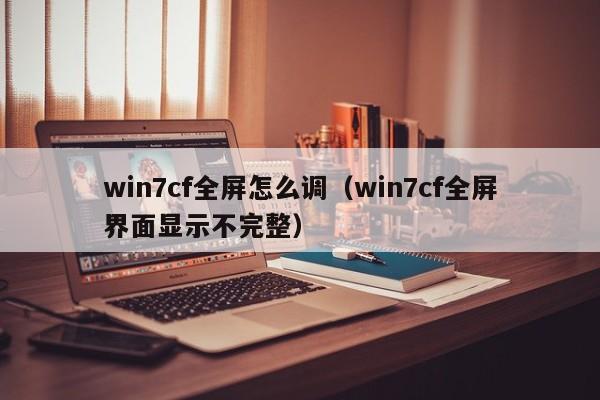 win7cf全屏怎么调（win7cf全屏界面显示不完整）