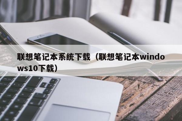 联想笔记本系统下载（联想笔记本windows10下载）