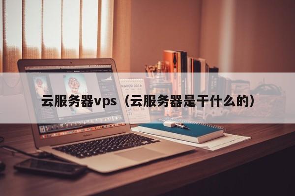 云服务器vps（云服务器是干什么的）