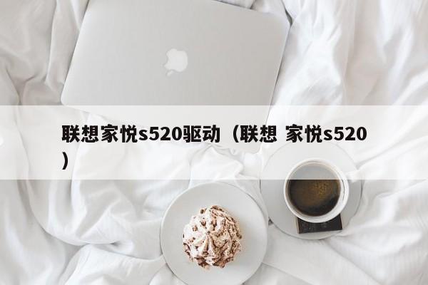 联想家悦s520驱动（联想 家悦s520）