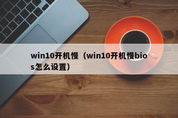 win10开机慢（win10开机慢bios怎么设置）