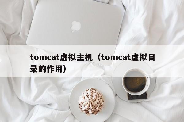 tomcat虚拟主机（tomcat虚拟目录的作用）