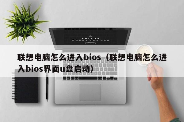 联想电脑怎么进入bios（联想电脑怎么进入bios界面u盘启动）