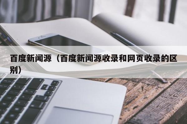 百度新闻源（百度新闻源收录和网页收录的区别）