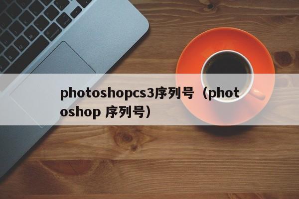 photoshopcs3序列号（photoshop 序列号）