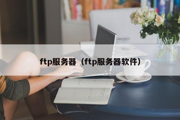 ftp服务器（ftp服务器软件）