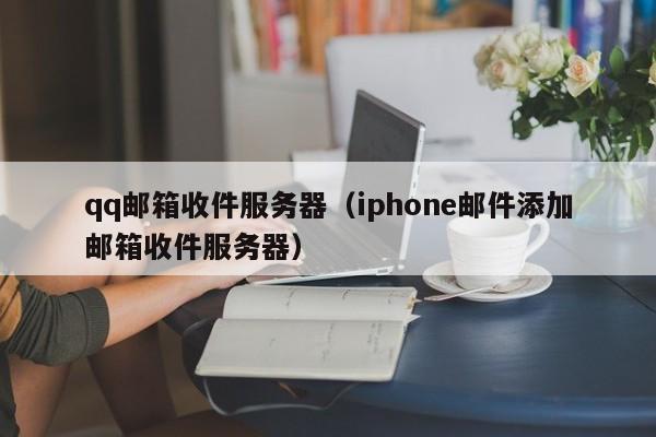 qq邮箱收件服务器（iphone邮件添加邮箱收件服务器）