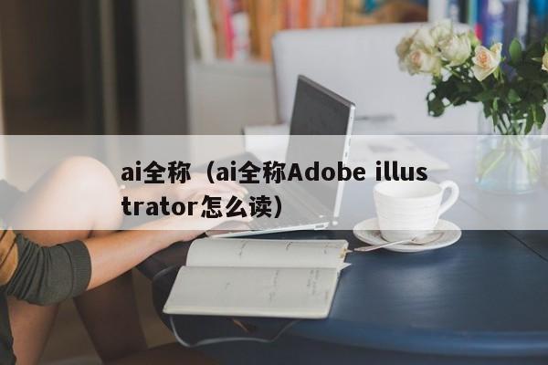 ai全称（ai全称Adobe illustrator怎么读）