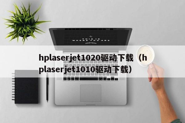 hplaserjet1020驱动下载（hplaserjet1010驱动下载）