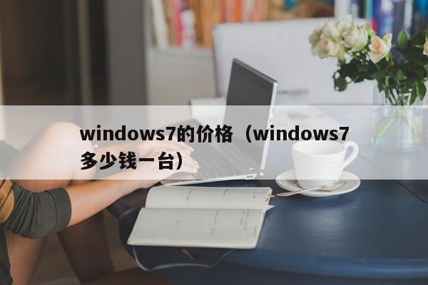 windows7的价格（windows7多少钱一台）