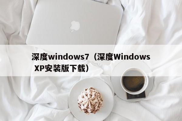 深度windows7（深度Windows XP安装版下载）