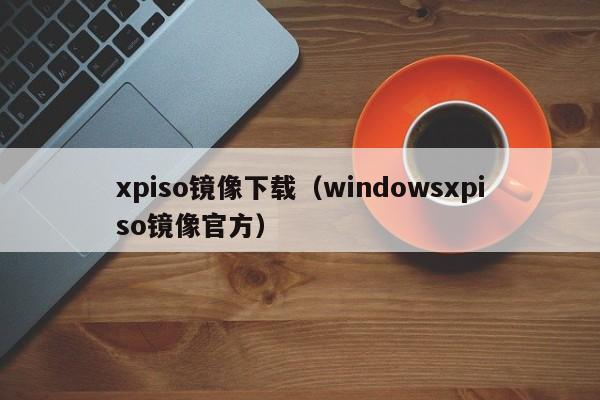 xpiso镜像下载（windowsxpiso镜像官方）