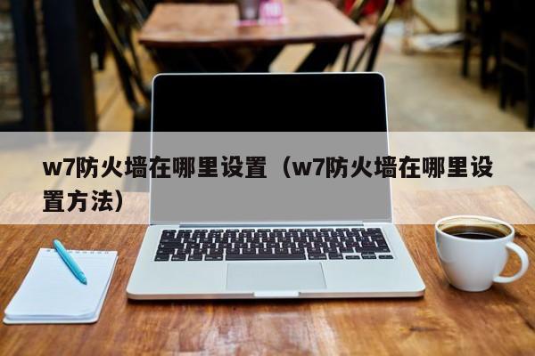 w7防火墙在哪里设置（w7防火墙在哪里设置方法）