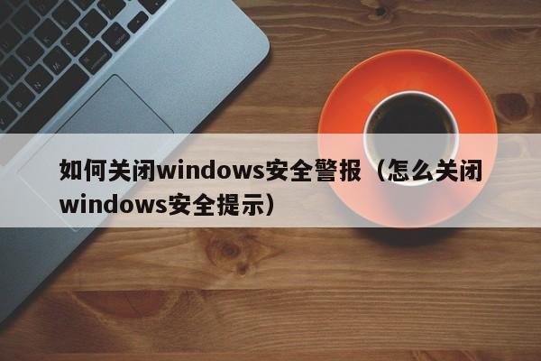 如何关闭windows安全警报（怎么关闭windows安全提示）