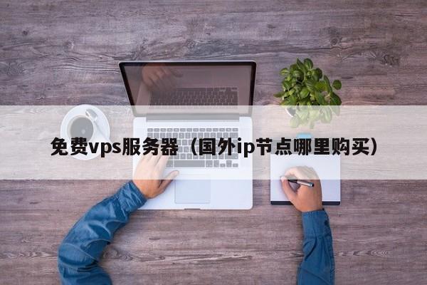 免费vps服务器（国外ip节点哪里购买）