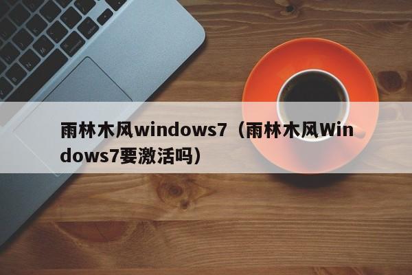 雨林木风windows7（雨林木风Windows7要激活吗）