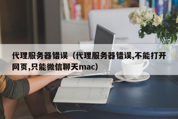 代理服务器错误（代理服务器错误,不能打开网页,只能微信聊天mac）