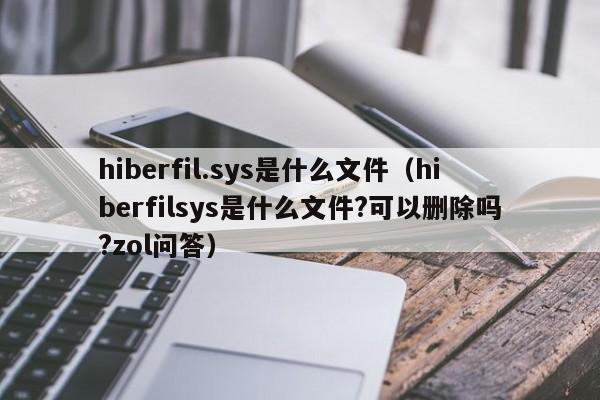 hiberfil.sys是什么文件（hiberfilsys是什么文件?可以删除吗?zol问答）