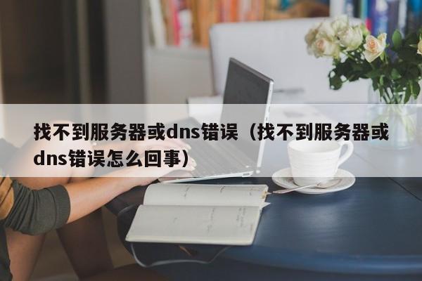 找不到服务器或dns错误（找不到服务器或dns错误怎么回事）