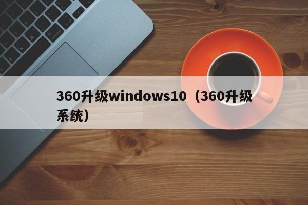 360升级windows10（360升级系统）