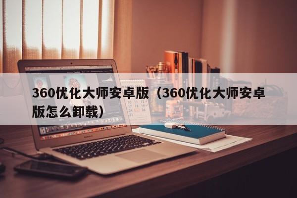 360优化大师安卓版（360优化大师安卓版怎么卸载）