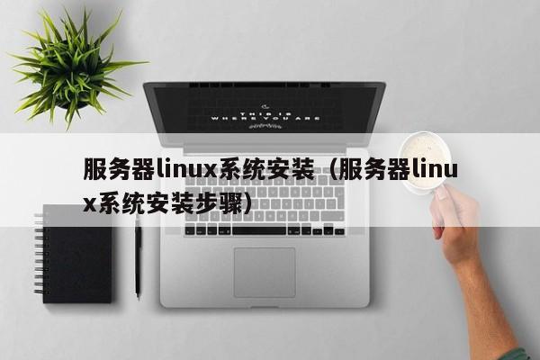 服务器linux系统安装（服务器linux系统安装步骤）