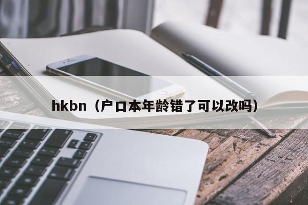 hkbn（户口本年龄错了可以改吗）