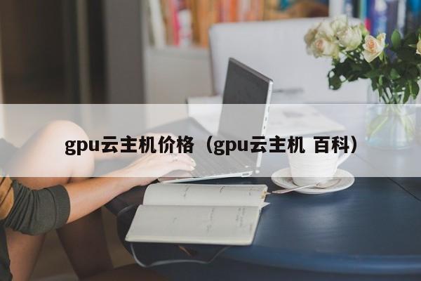 gpu云主机价格（gpu云主机 百科）