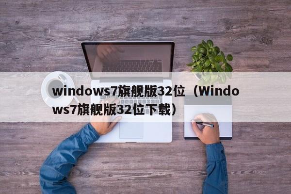 windows7旗舰版32位（Windows7旗舰版32位下载）