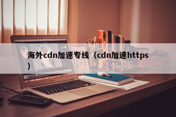 海外cdn加速专线（cdn加速https）