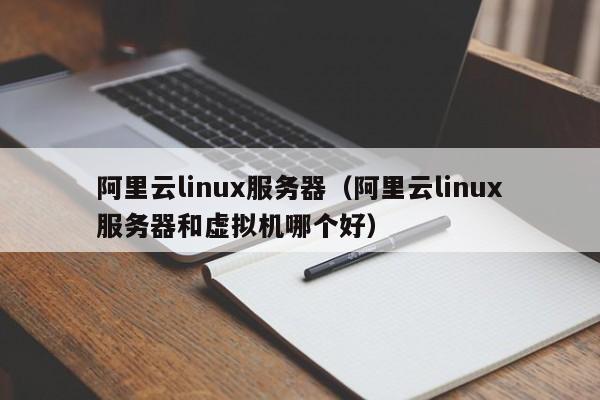 阿里云linux服务器（阿里云linux服务器和虚拟机哪个好）