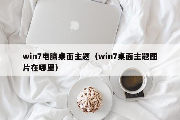 win7电脑桌面主题（win7桌面主题图片在哪里）