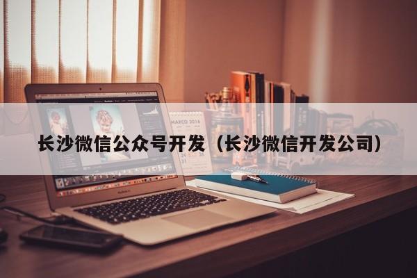 长沙微信公众号开发（长沙微信开发公司）