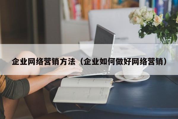 企业网络营销方法（企业如何做好网络营销）