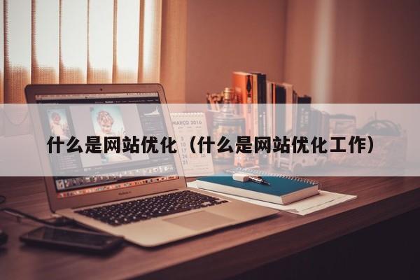 什么是网站优化（什么是网站优化工作）