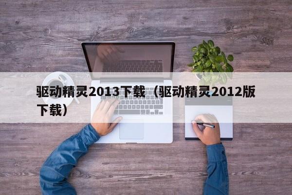 驱动精灵2013下载（驱动精灵2012版下载）